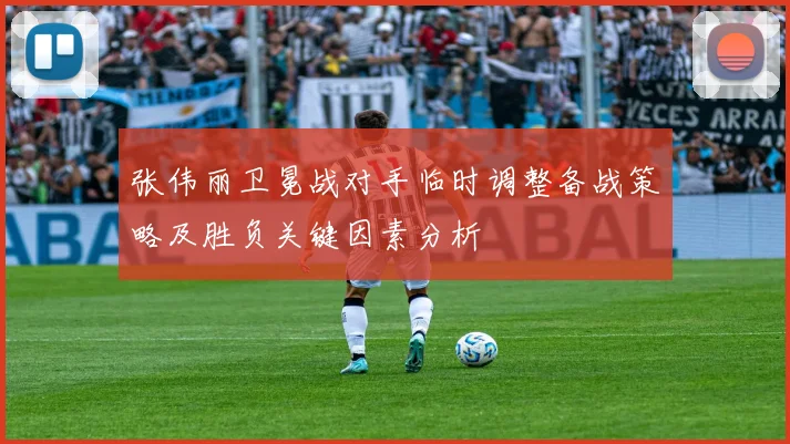张伟丽卫冕战对手临时调整备战策略及胜负关键因素分析