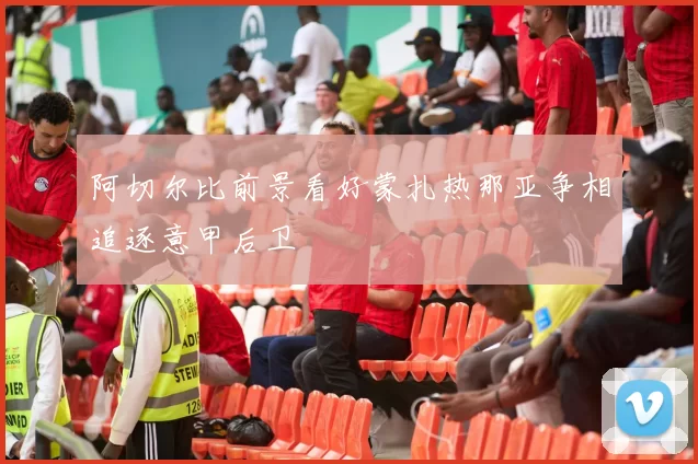 阿切尔比前景看好蒙扎热那亚争相追逐意甲后卫