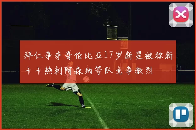 拜仁争夺哥伦比亚17岁新星被称新卡卡热刺阿森纳等队竞争激烈