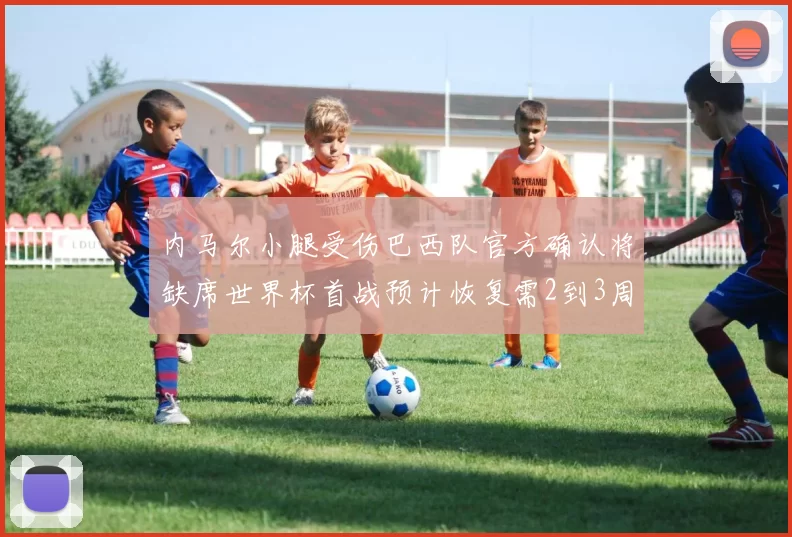 内马尔小腿受伤巴西队官方确认将缺席世界杯首战预计恢复需2到3周