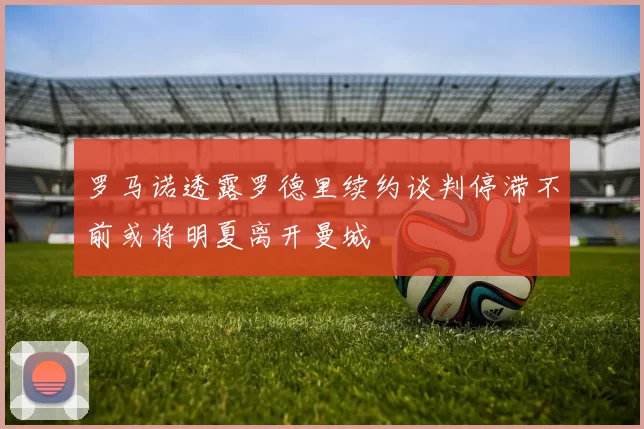 罗马诺透露罗德里续约谈判停滞不前或将明夏离开曼城