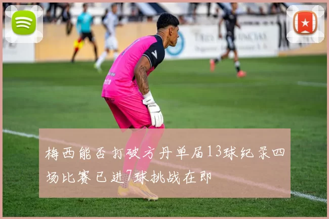 梅西能否打破方丹单届13球纪录四场比赛已进7球挑战在即