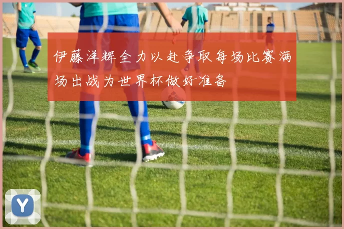 伊藤洋辉全力以赴争取每场比赛满场出战为世界杯做好准备