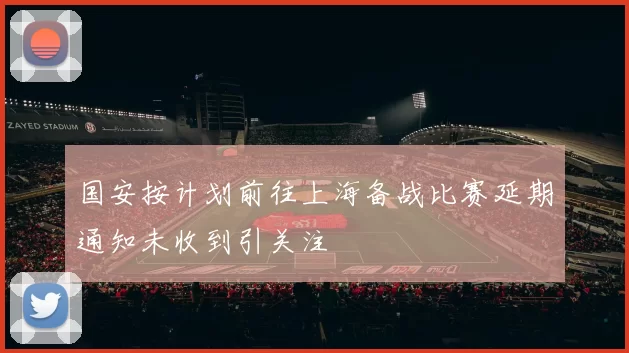 国安按计划前往上海备战比赛延期通知未收到引关注