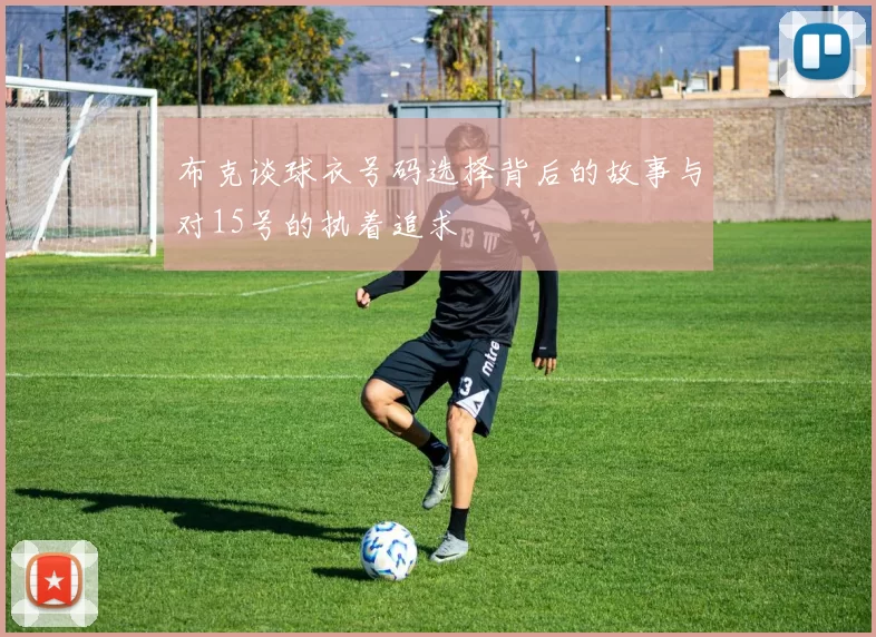 布克谈球衣号码选择背后的故事与对15号的执着追求