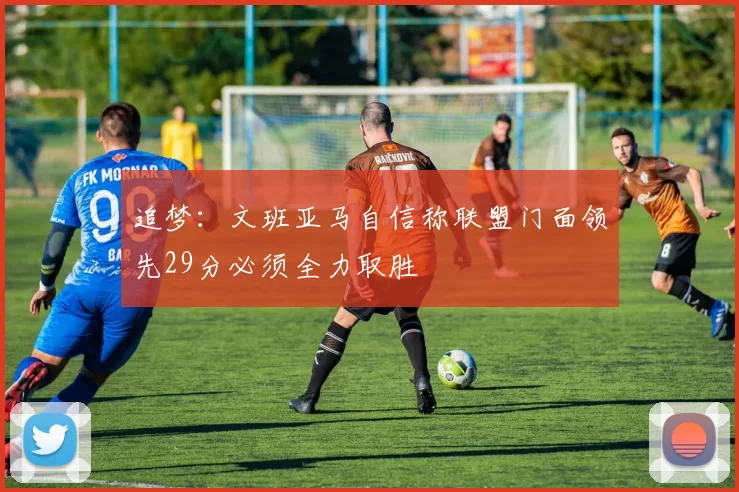 追梦：文班亚马自信称联盟门面领先29分必须全力取胜