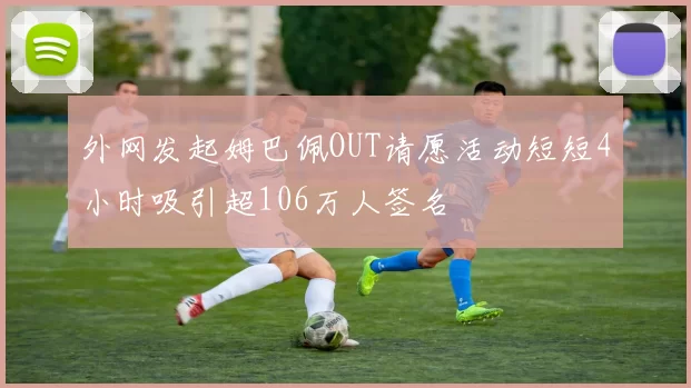 外网发起姆巴佩OUT请愿活动短短4小时吸引超106万人签名