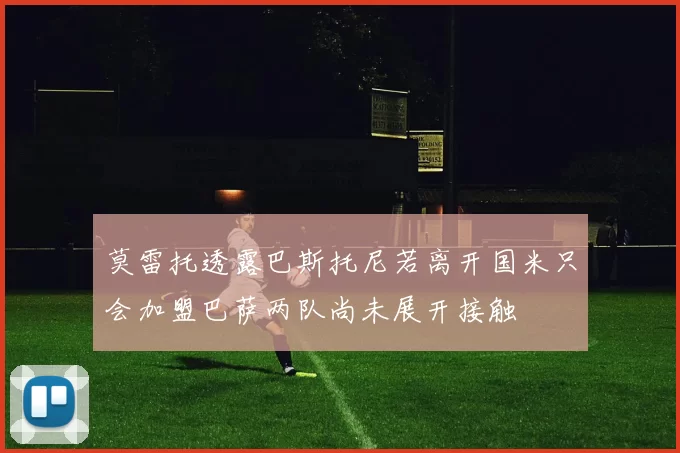 莫雷托透露巴斯托尼若离开国米只会加盟巴萨两队尚未展开接触