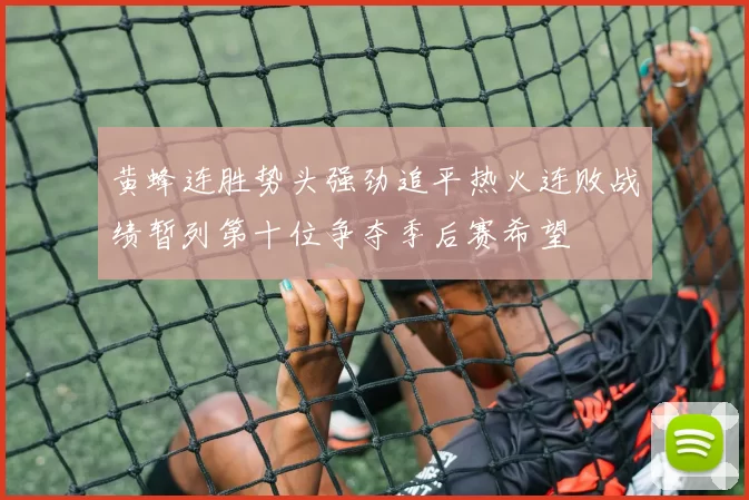 黄蜂连胜势头强劲追平热火连败战绩暂列第十位争夺季后赛希望
