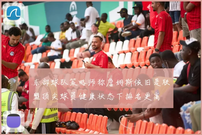 东部球队策略师称詹姆斯依旧是联盟顶尖球员健康状态下排名更高