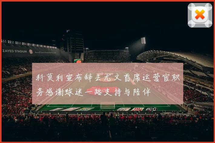 科莫利宣布辞去尤文首席运营官职务感谢球迷一路支持与陪伴