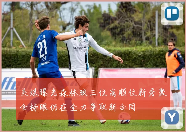 美媒曝光森林狼三位高顺位新秀聚会榜眼仍在全力争取新合同