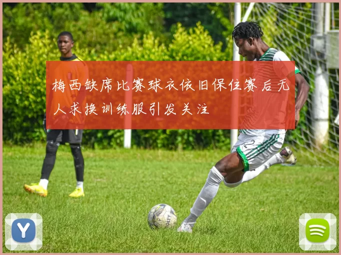 梅西缺席比赛球衣依旧保住赛后无人求换训练服引发关注