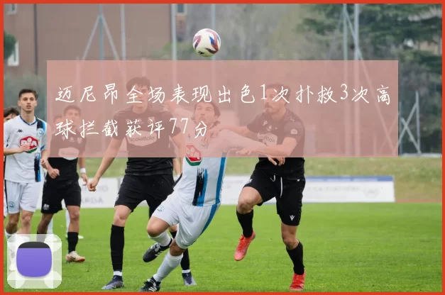 迈尼昂全场表现出色1次扑救3次高球拦截获评77分