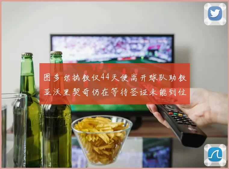 图多尔执教仅44天便离开球队助教亚沃里契奇仍在等待签证未能到位