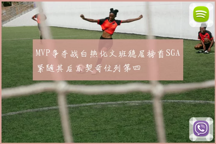 MVP争夺战白热化文班稳居榜首SGA紧随其后东契奇位列第四