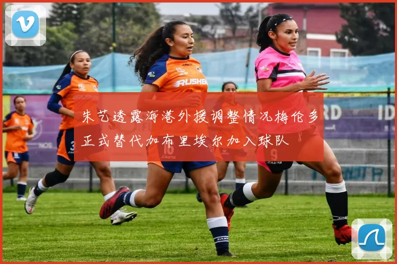 朱艺透露海港外援调整情况梅伦多正式替代加布里埃尔加入球队