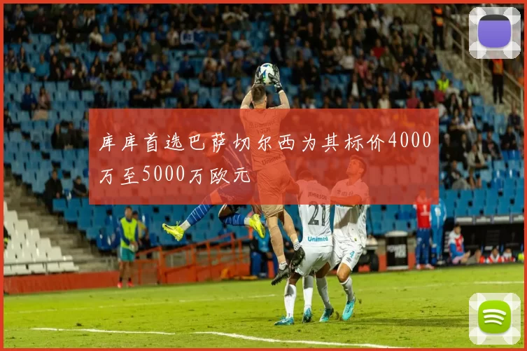 库库首选巴萨切尔西为其标价4000万至5000万欧元