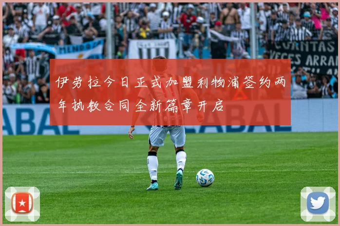 伊劳拉今日正式加盟利物浦签约两年执教合同全新篇章开启