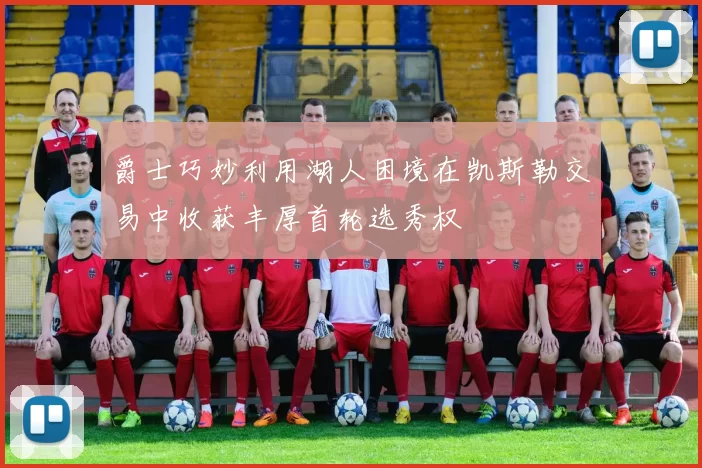 爵士巧妙利用湖人困境在凯斯勒交易中收获丰厚首轮选秀权