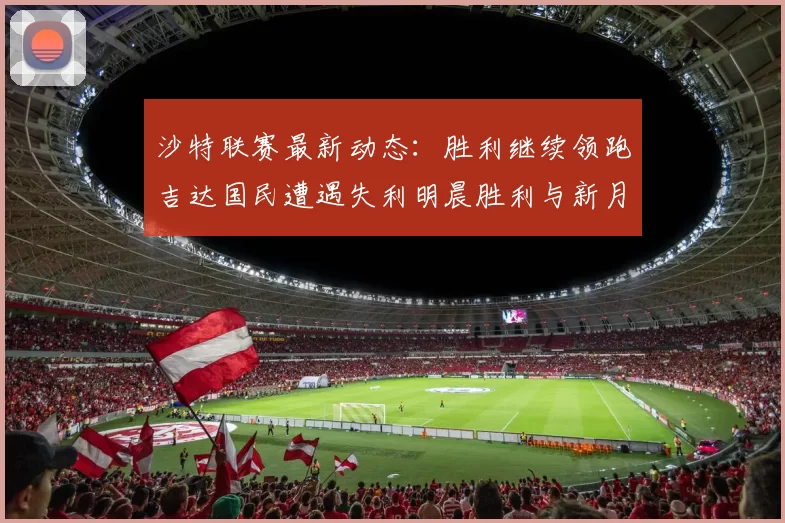 沙特联赛最新动态：胜利继续领跑吉达国民遭遇失利明晨胜利与新月激战