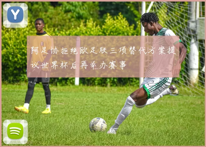 阿足协拒绝欧足联三项替代方案提议世界杯后再举办赛事